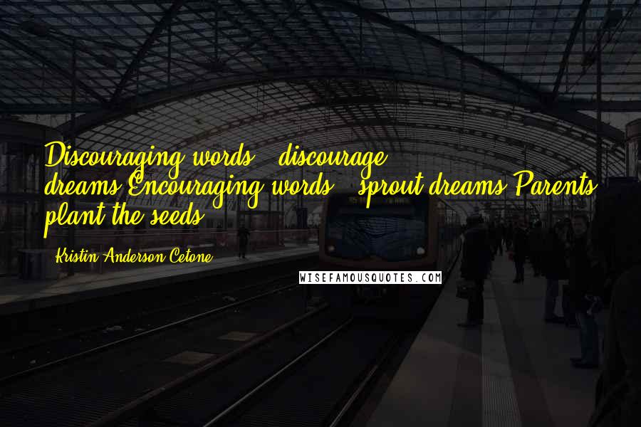 Kristin Anderson Cetone Quotes: Discouraging words...discourage dreams,Encouraging words...sprout dreams,Parents plant the seeds!