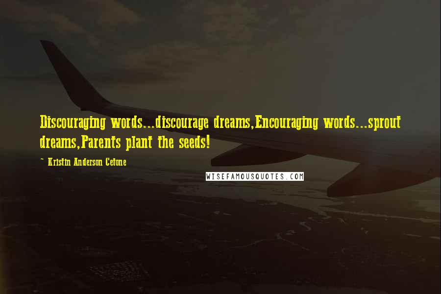 Kristin Anderson Cetone Quotes: Discouraging words...discourage dreams,Encouraging words...sprout dreams,Parents plant the seeds!