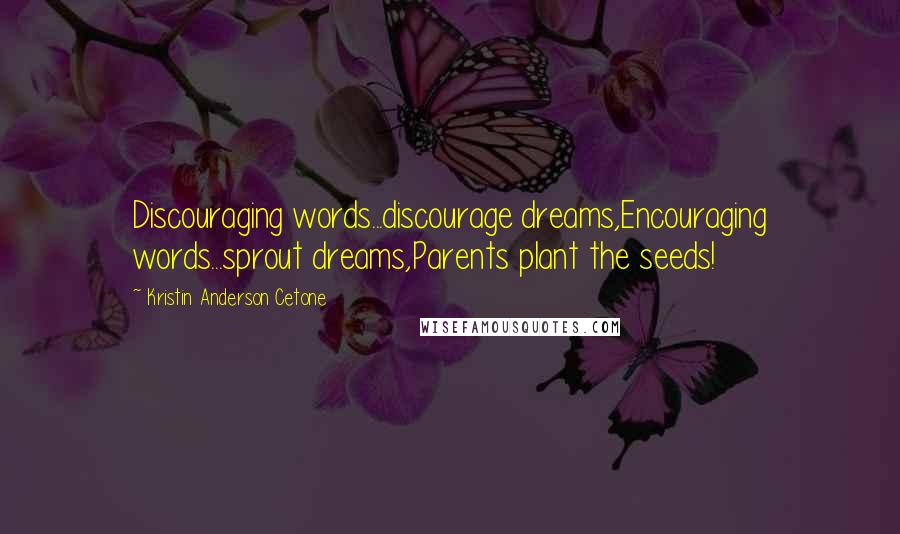 Kristin Anderson Cetone Quotes: Discouraging words...discourage dreams,Encouraging words...sprout dreams,Parents plant the seeds!