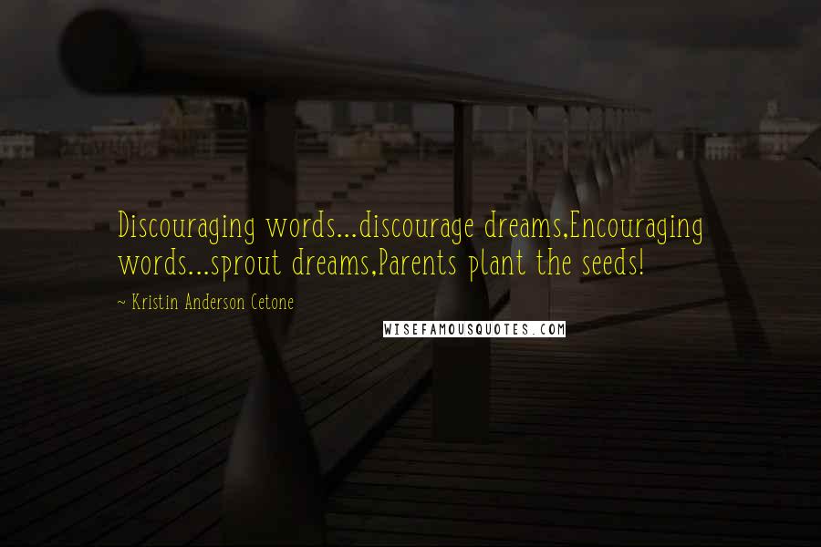 Kristin Anderson Cetone Quotes: Discouraging words...discourage dreams,Encouraging words...sprout dreams,Parents plant the seeds!