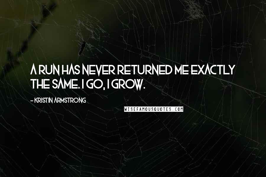 Kristin Armstrong Quotes: A run has never returned me exactly the same. I go, I grow.