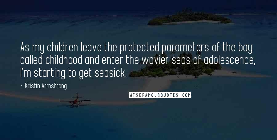 Kristin Armstrong Quotes: As my children leave the protected parameters of the bay called childhood and enter the wavier seas of adolescence, I'm starting to get seasick.