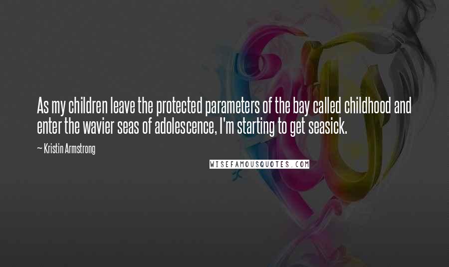 Kristin Armstrong Quotes: As my children leave the protected parameters of the bay called childhood and enter the wavier seas of adolescence, I'm starting to get seasick.