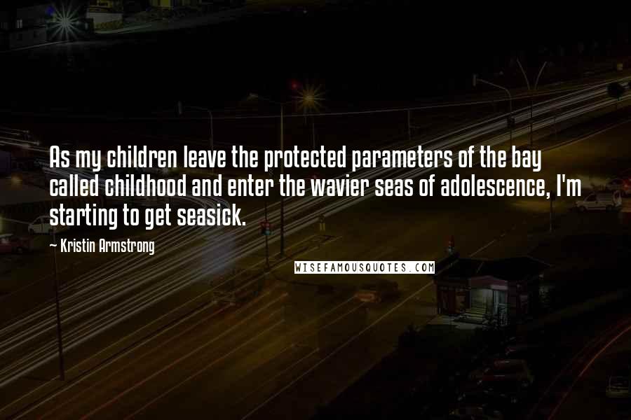 Kristin Armstrong Quotes: As my children leave the protected parameters of the bay called childhood and enter the wavier seas of adolescence, I'm starting to get seasick.