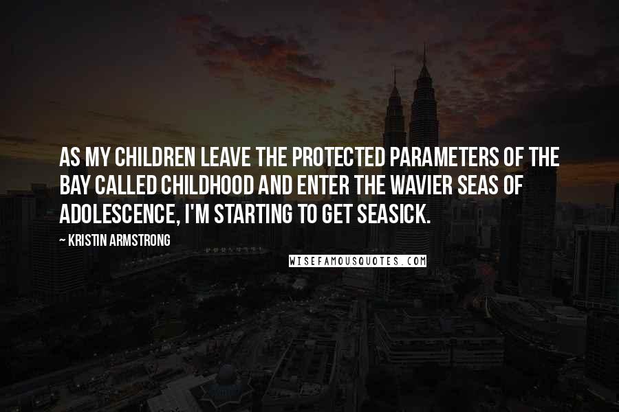Kristin Armstrong Quotes: As my children leave the protected parameters of the bay called childhood and enter the wavier seas of adolescence, I'm starting to get seasick.