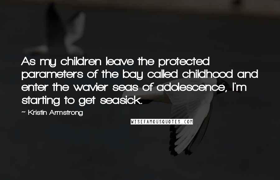 Kristin Armstrong Quotes: As my children leave the protected parameters of the bay called childhood and enter the wavier seas of adolescence, I'm starting to get seasick.