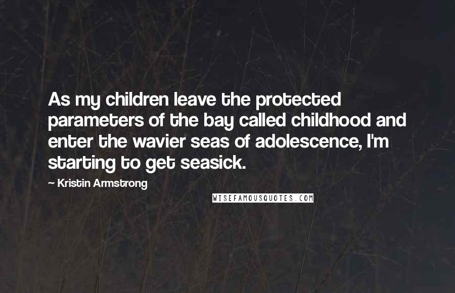 Kristin Armstrong Quotes: As my children leave the protected parameters of the bay called childhood and enter the wavier seas of adolescence, I'm starting to get seasick.