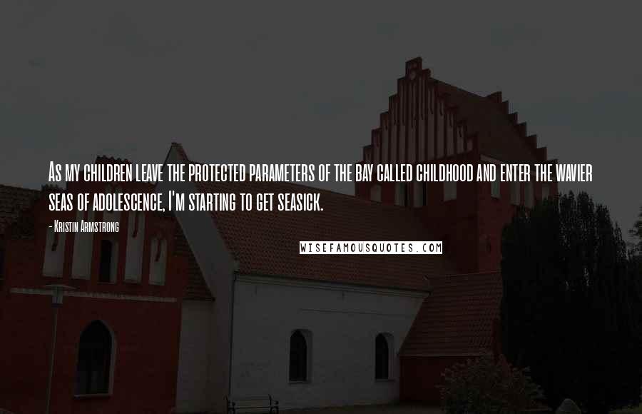 Kristin Armstrong Quotes: As my children leave the protected parameters of the bay called childhood and enter the wavier seas of adolescence, I'm starting to get seasick.
