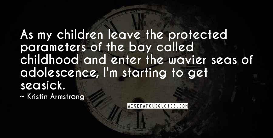 Kristin Armstrong Quotes: As my children leave the protected parameters of the bay called childhood and enter the wavier seas of adolescence, I'm starting to get seasick.