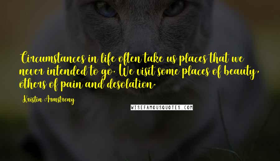 Kristin Armstrong Quotes: Circumstances in life often take us places that we never intended to go. We visit some places of beauty, others of pain and desolation.