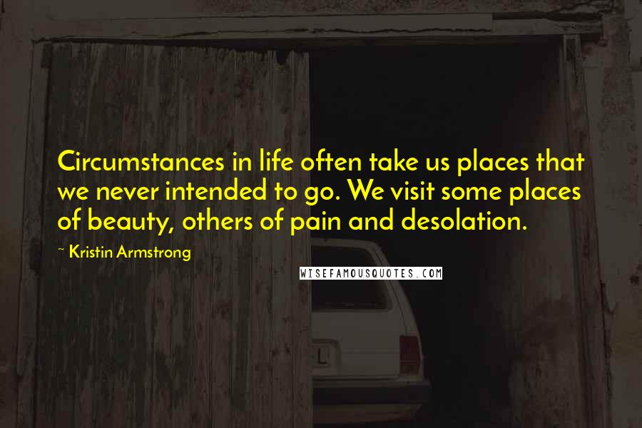 Kristin Armstrong Quotes: Circumstances in life often take us places that we never intended to go. We visit some places of beauty, others of pain and desolation.