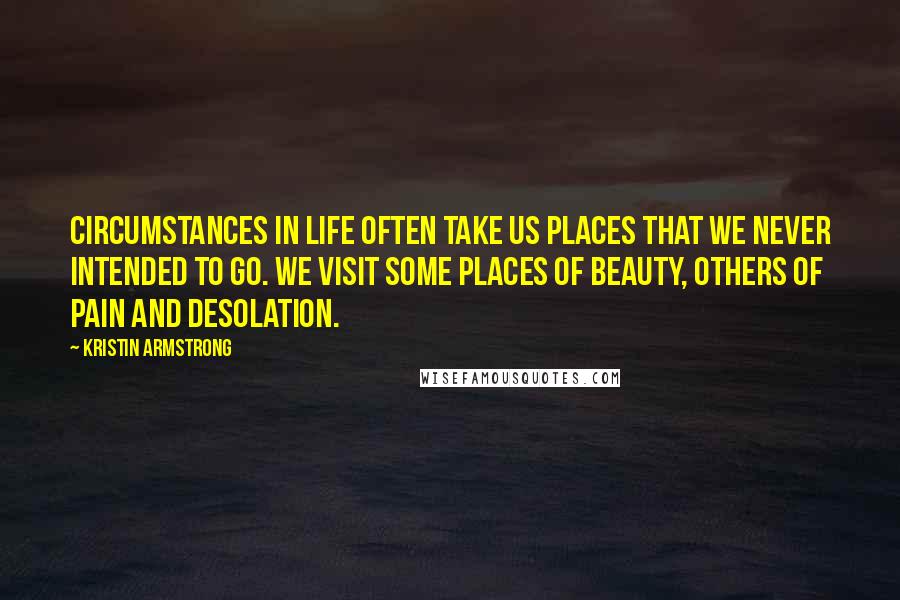 Kristin Armstrong Quotes: Circumstances in life often take us places that we never intended to go. We visit some places of beauty, others of pain and desolation.