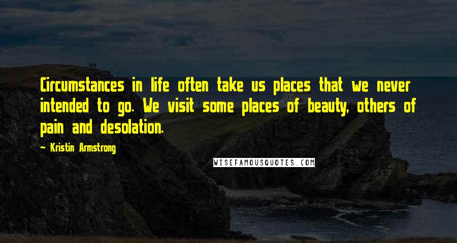 Kristin Armstrong Quotes: Circumstances in life often take us places that we never intended to go. We visit some places of beauty, others of pain and desolation.