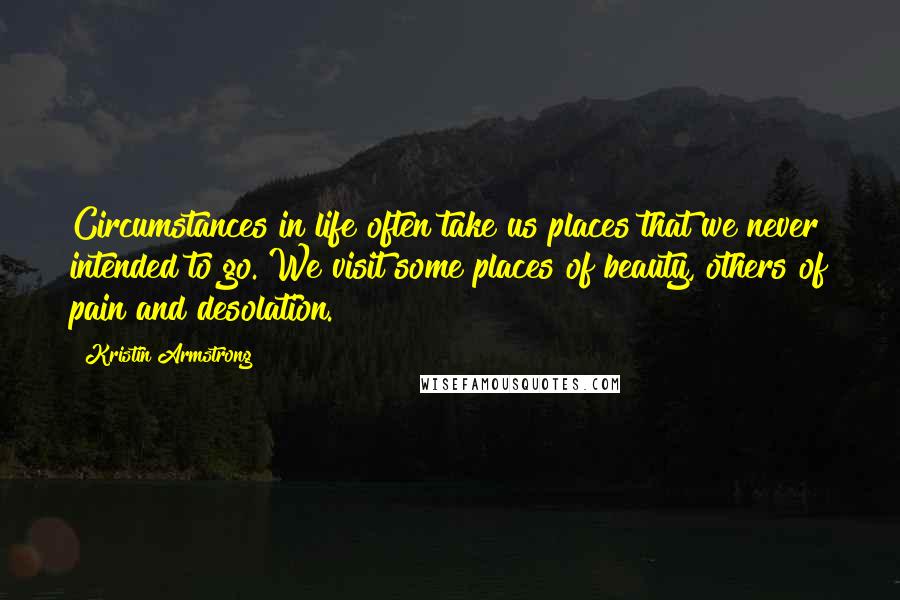 Kristin Armstrong Quotes: Circumstances in life often take us places that we never intended to go. We visit some places of beauty, others of pain and desolation.