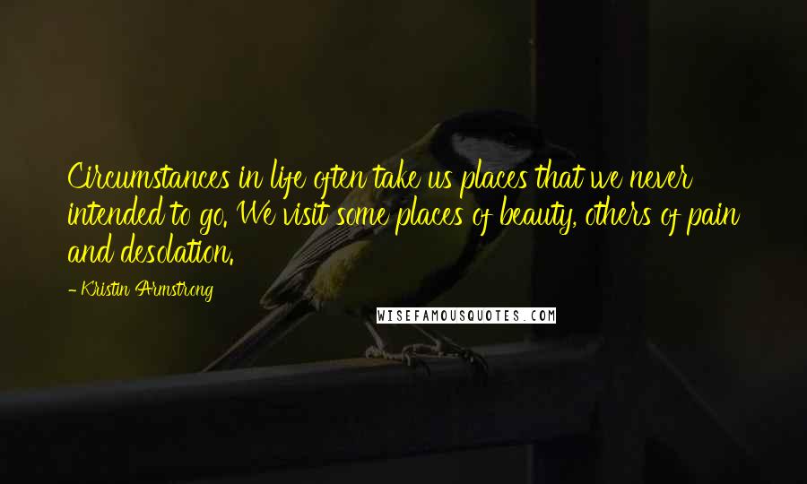 Kristin Armstrong Quotes: Circumstances in life often take us places that we never intended to go. We visit some places of beauty, others of pain and desolation.