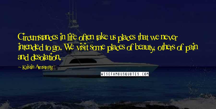 Kristin Armstrong Quotes: Circumstances in life often take us places that we never intended to go. We visit some places of beauty, others of pain and desolation.