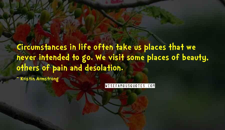 Kristin Armstrong Quotes: Circumstances in life often take us places that we never intended to go. We visit some places of beauty, others of pain and desolation.