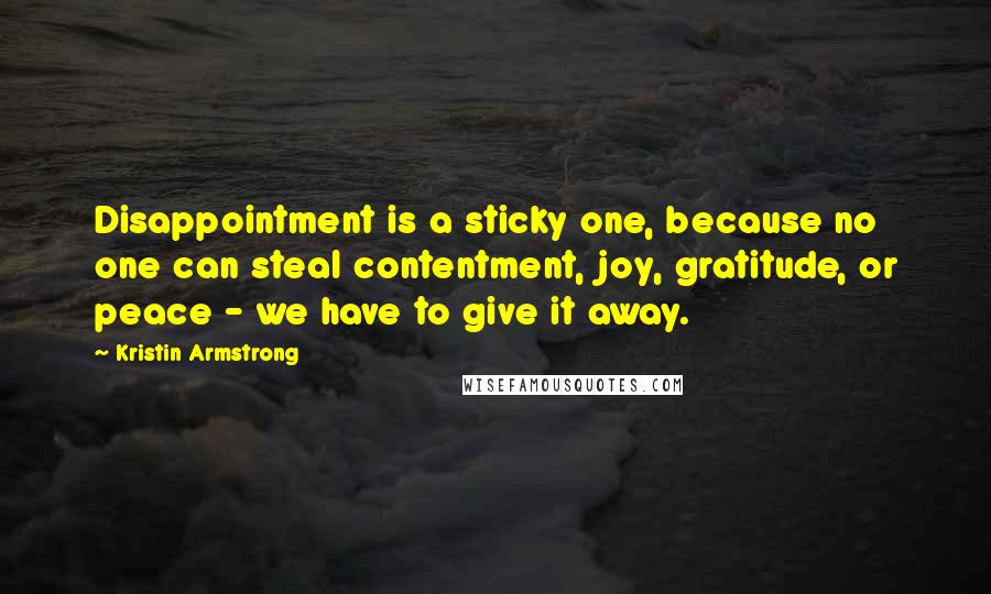 Kristin Armstrong Quotes: Disappointment is a sticky one, because no one can steal contentment, joy, gratitude, or peace - we have to give it away.