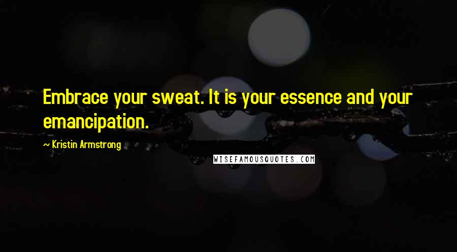 Kristin Armstrong Quotes: Embrace your sweat. It is your essence and your emancipation.