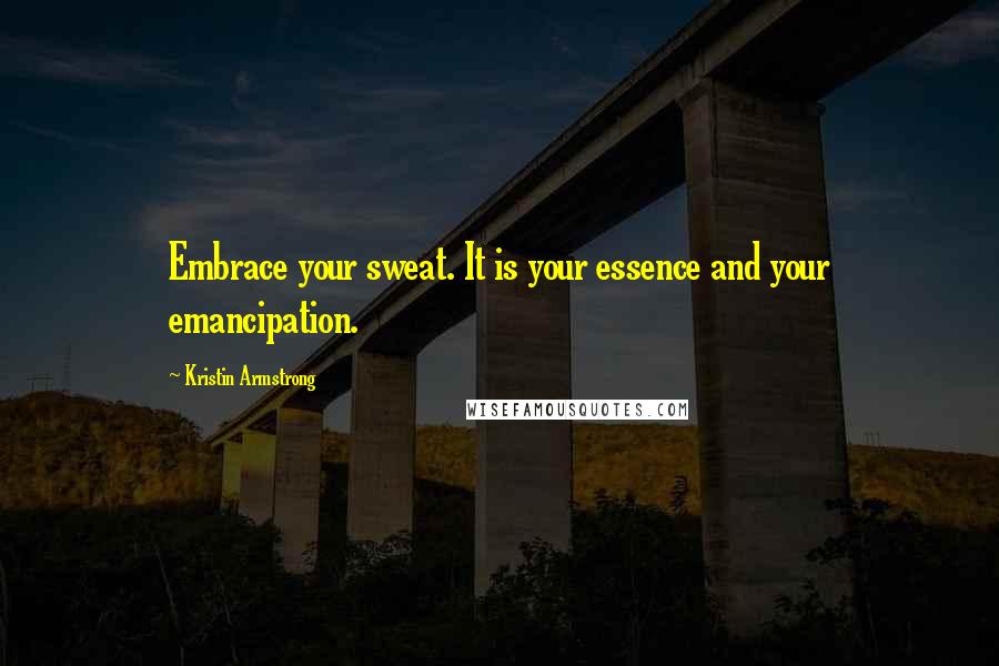 Kristin Armstrong Quotes: Embrace your sweat. It is your essence and your emancipation.