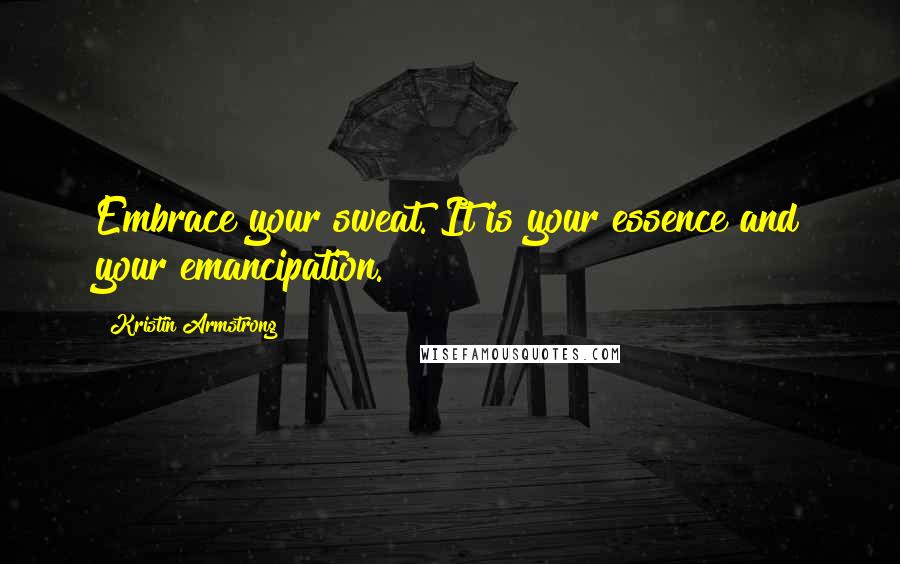 Kristin Armstrong Quotes: Embrace your sweat. It is your essence and your emancipation.