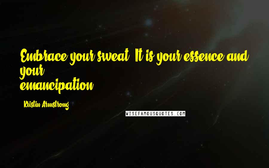 Kristin Armstrong Quotes: Embrace your sweat. It is your essence and your emancipation.