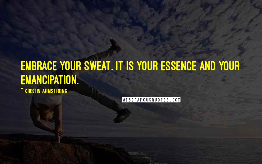 Kristin Armstrong Quotes: Embrace your sweat. It is your essence and your emancipation.