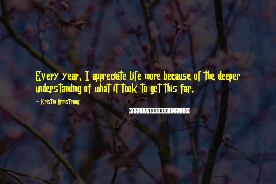 Kristin Armstrong Quotes: Every year, I appreciate life more because of the deeper understanding of what it took to get this far.