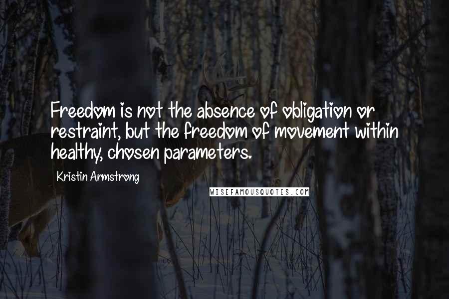 Kristin Armstrong Quotes: Freedom is not the absence of obligation or restraint, but the freedom of movement within healthy, chosen parameters.