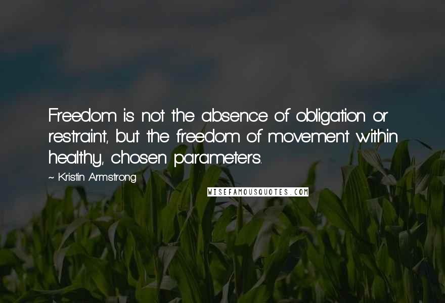 Kristin Armstrong Quotes: Freedom is not the absence of obligation or restraint, but the freedom of movement within healthy, chosen parameters.