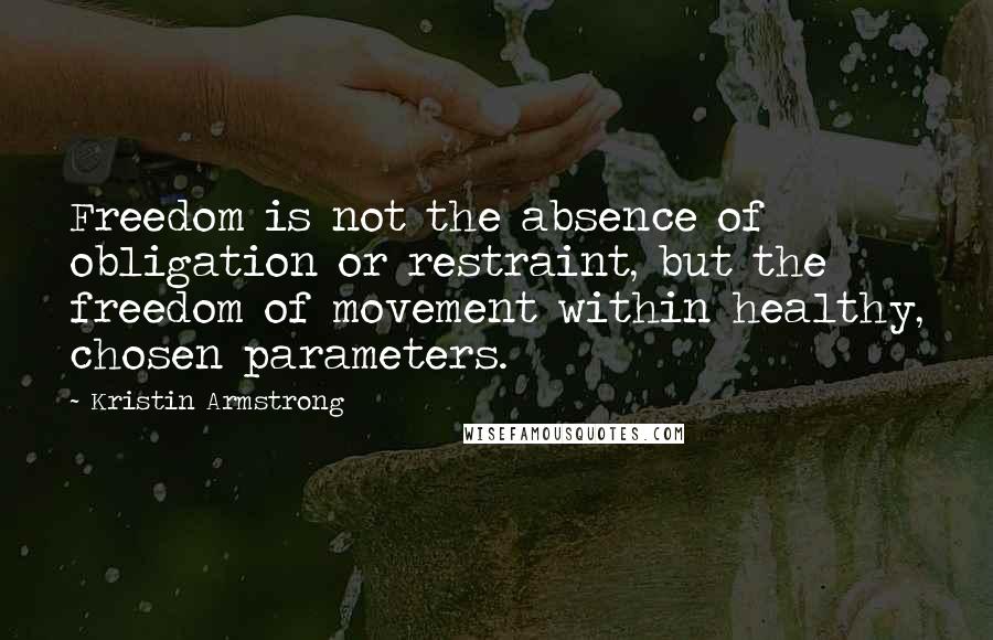 Kristin Armstrong Quotes: Freedom is not the absence of obligation or restraint, but the freedom of movement within healthy, chosen parameters.