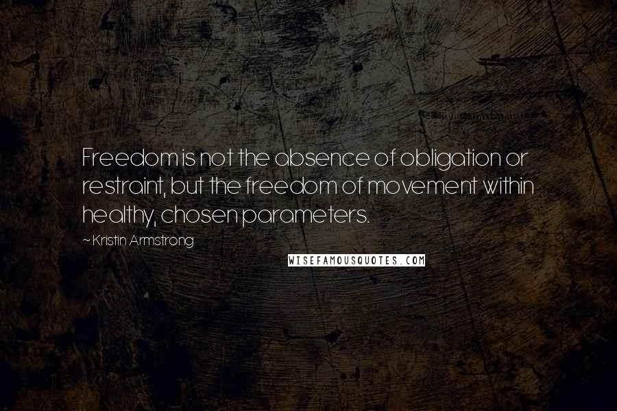 Kristin Armstrong Quotes: Freedom is not the absence of obligation or restraint, but the freedom of movement within healthy, chosen parameters.