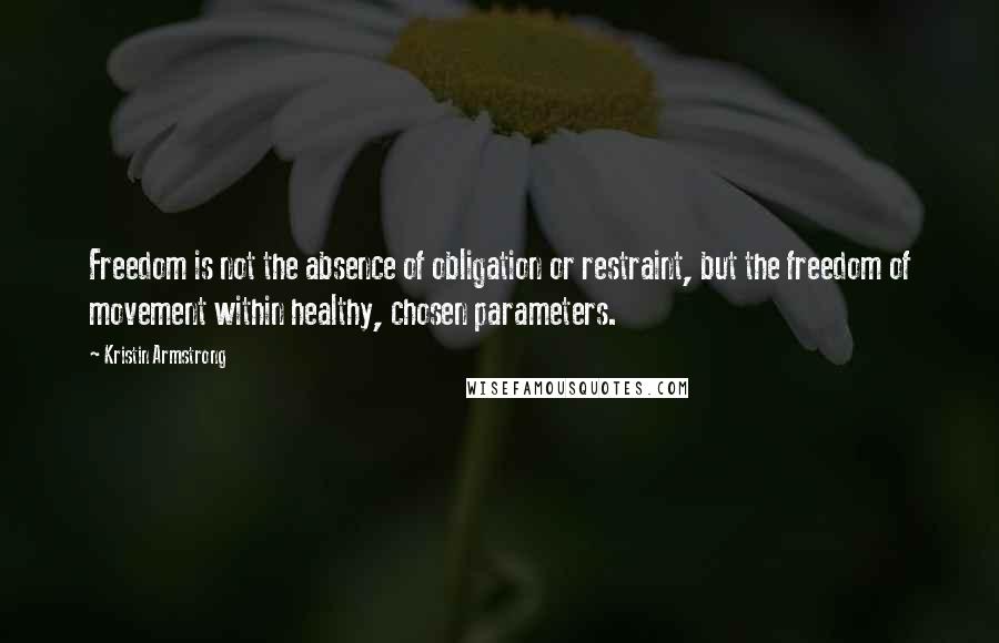 Kristin Armstrong Quotes: Freedom is not the absence of obligation or restraint, but the freedom of movement within healthy, chosen parameters.