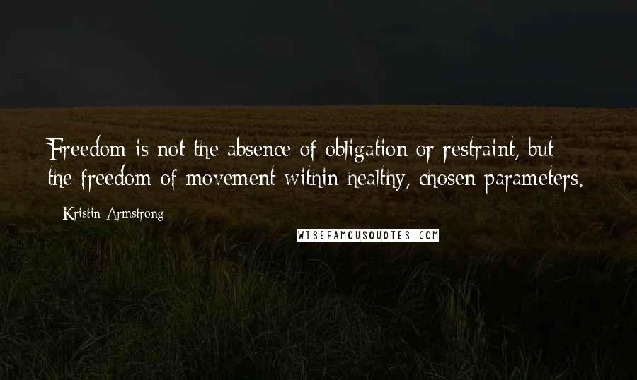 Kristin Armstrong Quotes: Freedom is not the absence of obligation or restraint, but the freedom of movement within healthy, chosen parameters.