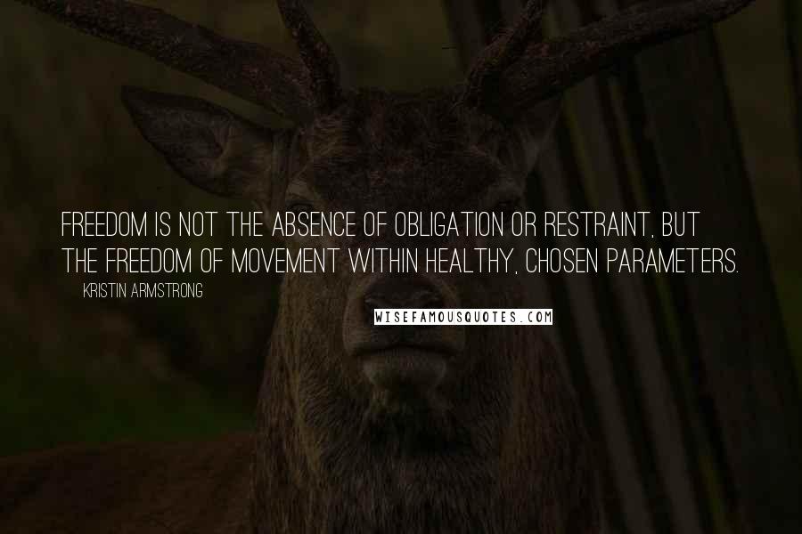 Kristin Armstrong Quotes: Freedom is not the absence of obligation or restraint, but the freedom of movement within healthy, chosen parameters.