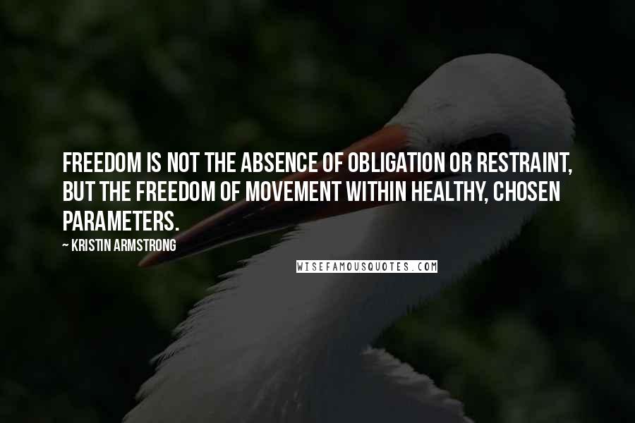 Kristin Armstrong Quotes: Freedom is not the absence of obligation or restraint, but the freedom of movement within healthy, chosen parameters.