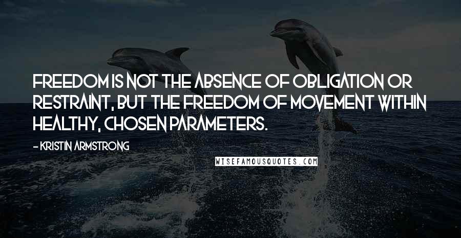 Kristin Armstrong Quotes: Freedom is not the absence of obligation or restraint, but the freedom of movement within healthy, chosen parameters.