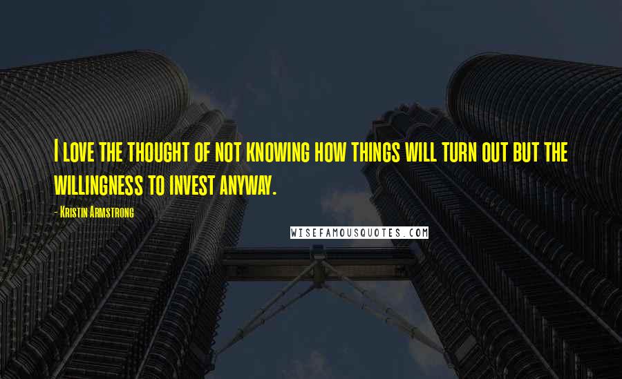 Kristin Armstrong Quotes: I love the thought of not knowing how things will turn out but the willingness to invest anyway.