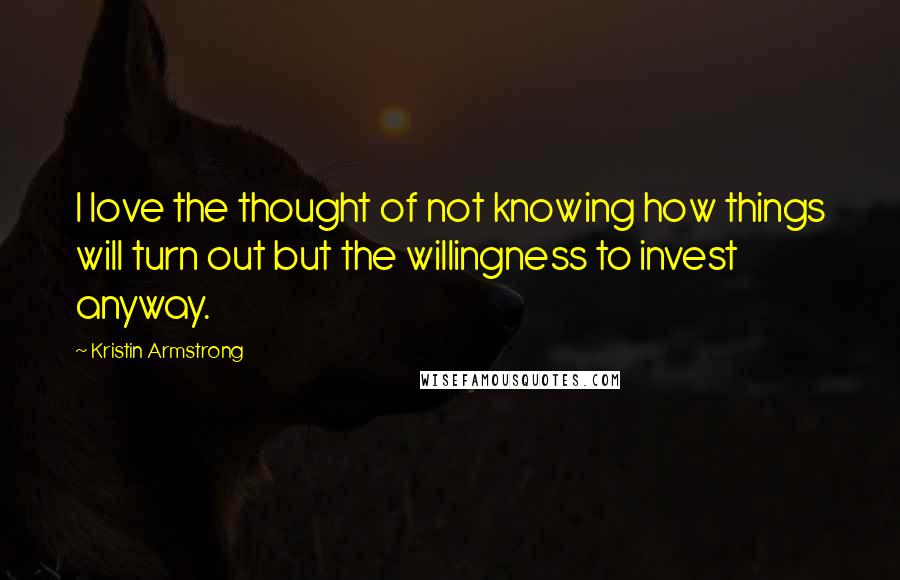 Kristin Armstrong Quotes: I love the thought of not knowing how things will turn out but the willingness to invest anyway.