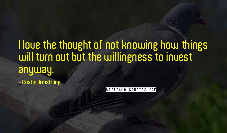 Kristin Armstrong Quotes: I love the thought of not knowing how things will turn out but the willingness to invest anyway.