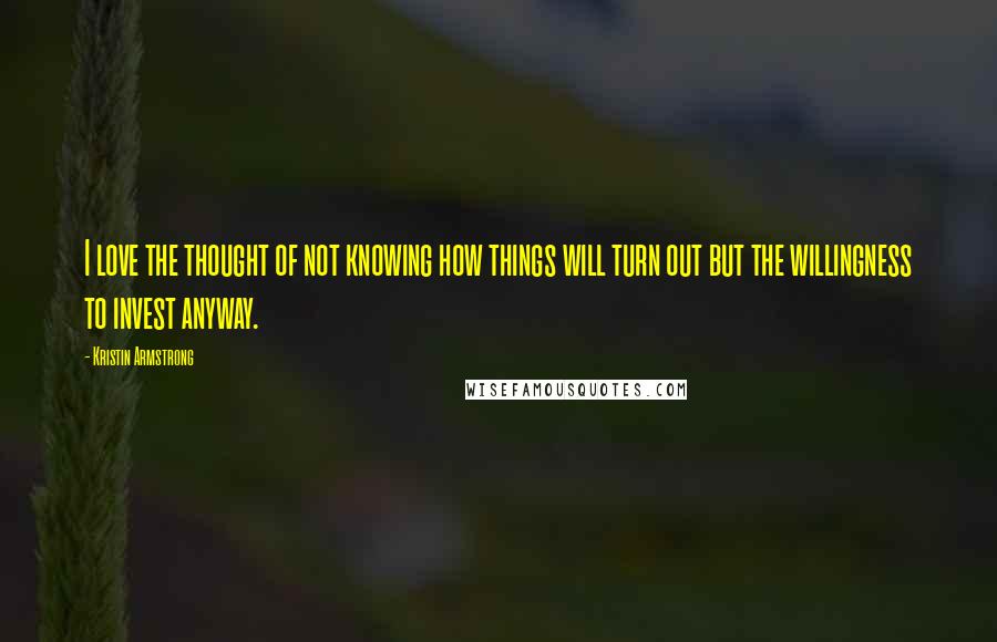 Kristin Armstrong Quotes: I love the thought of not knowing how things will turn out but the willingness to invest anyway.