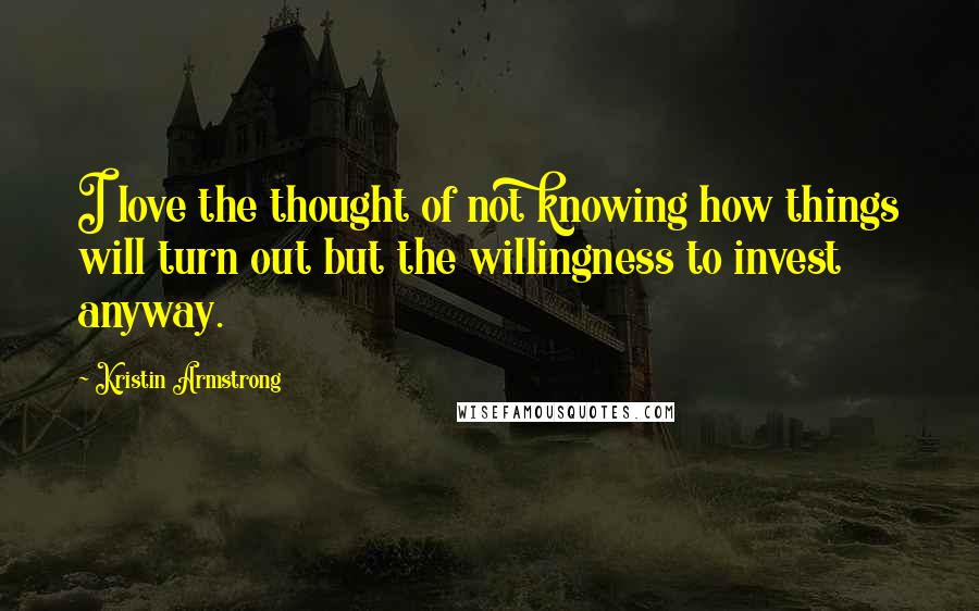 Kristin Armstrong Quotes: I love the thought of not knowing how things will turn out but the willingness to invest anyway.