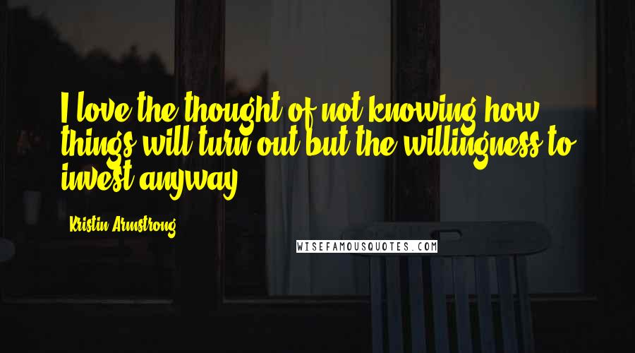 Kristin Armstrong Quotes: I love the thought of not knowing how things will turn out but the willingness to invest anyway.