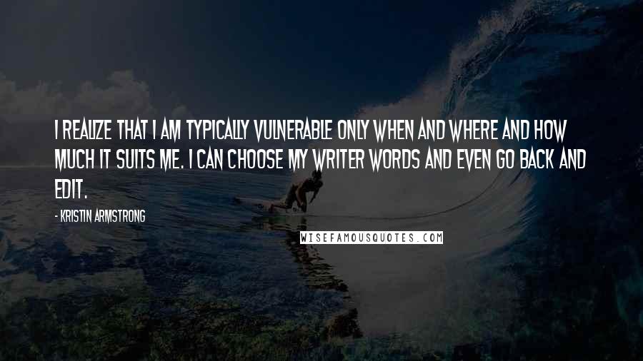 Kristin Armstrong Quotes: I realize that I am typically vulnerable only when and where and how much it suits me. I can choose my writer words and even go back and edit.