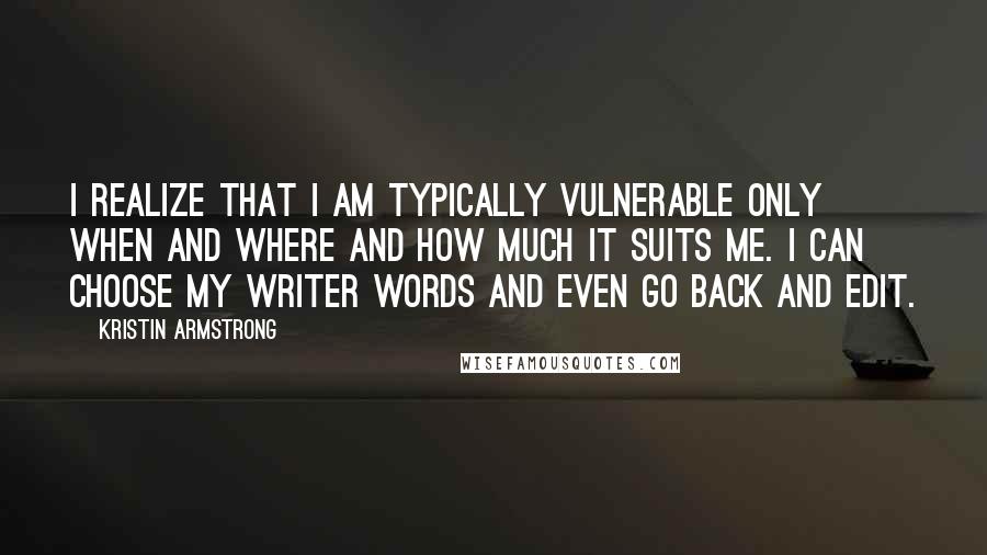 Kristin Armstrong Quotes: I realize that I am typically vulnerable only when and where and how much it suits me. I can choose my writer words and even go back and edit.