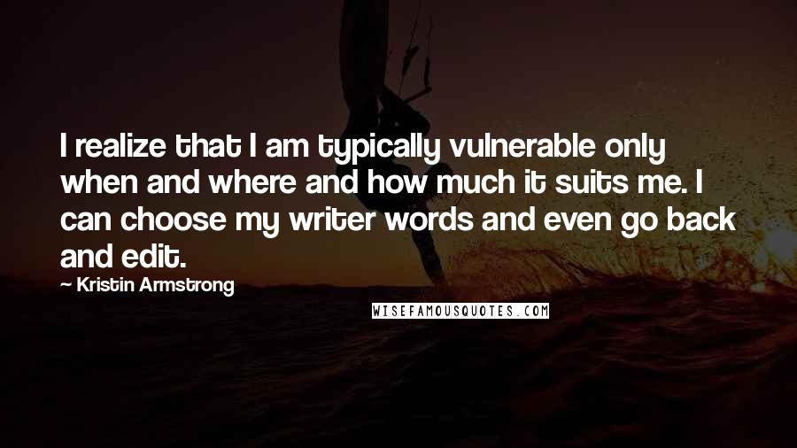 Kristin Armstrong Quotes: I realize that I am typically vulnerable only when and where and how much it suits me. I can choose my writer words and even go back and edit.