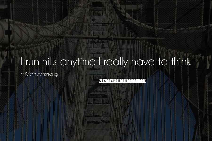Kristin Armstrong Quotes: I run hills anytime I really have to think.