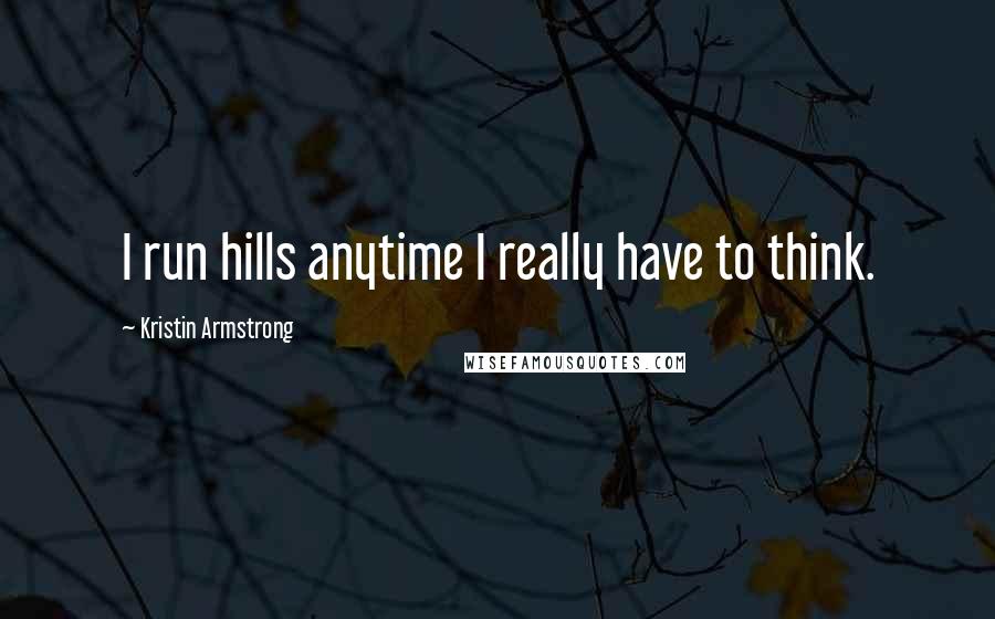 Kristin Armstrong Quotes: I run hills anytime I really have to think.