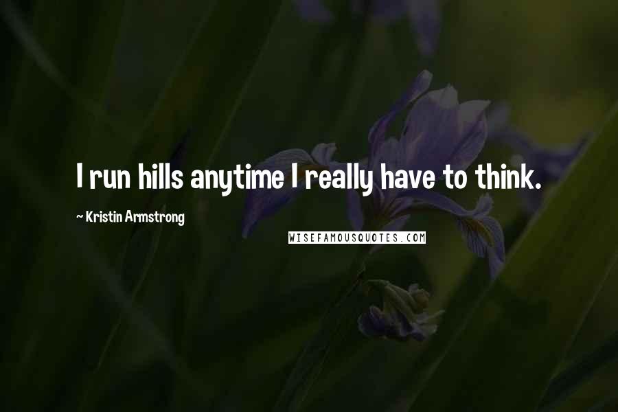 Kristin Armstrong Quotes: I run hills anytime I really have to think.