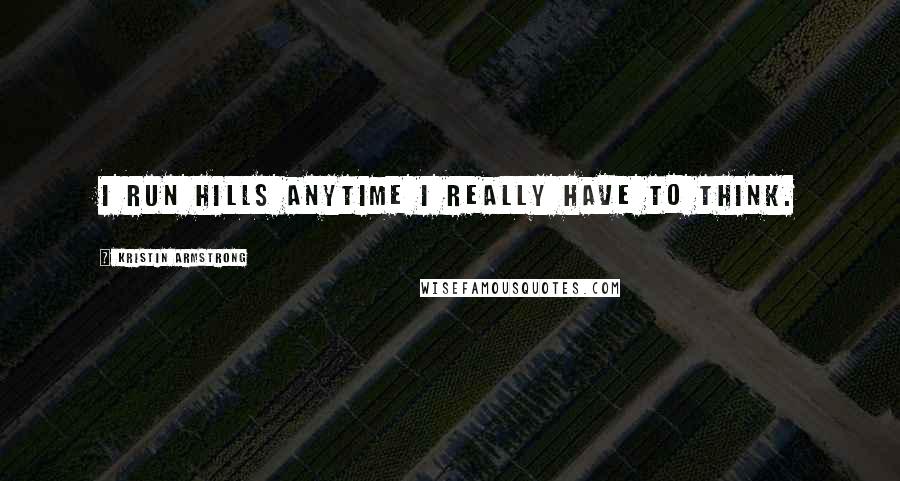 Kristin Armstrong Quotes: I run hills anytime I really have to think.